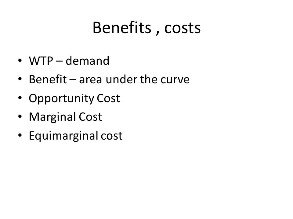Benefits, costs WTP – demand Benefit – area under the curve Opportunity Cost Marginal Cost Equimarginal cost