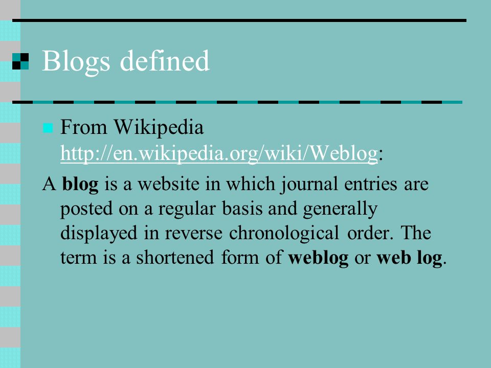 Blogs defined From Wikipedia     A blog is a website in which journal entries are posted on a regular basis and generally displayed in reverse chronological order.