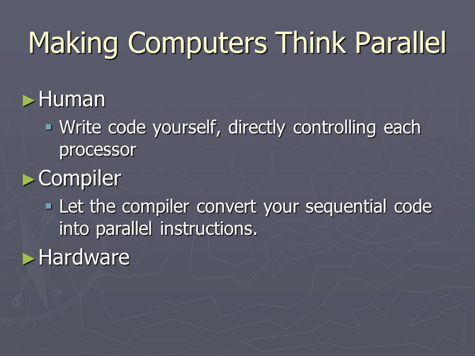 Making Computers Think Parallel ► Human  Write code yourself, directly controlling each processor ► Compiler  Let the compiler convert your sequential code into parallel instructions.