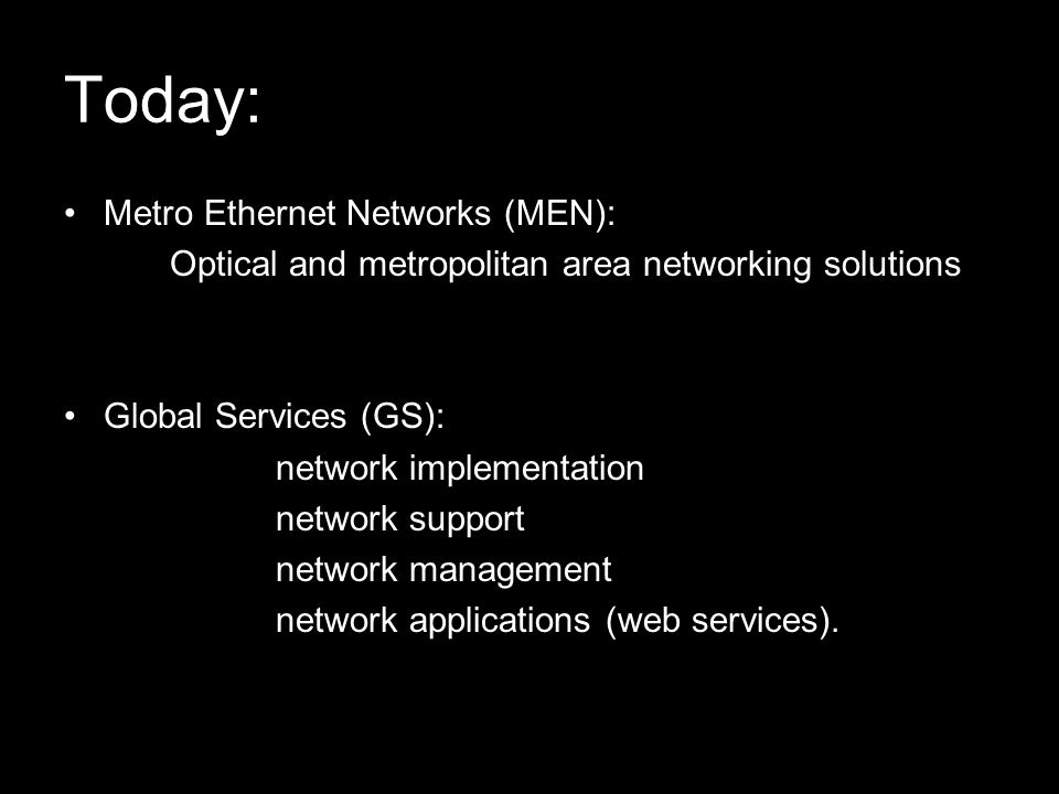 Today: Metro Ethernet Networks (MEN): Optical and metropolitan area networking solutions Global Services (GS): network implementation network support network management network applications (web services).