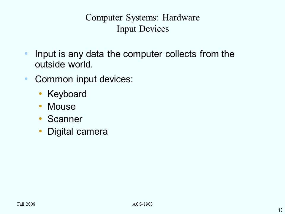 13 Fall 2008ACS-1903 Computer Systems: Hardware Input Devices Input is any data the computer collects from the outside world.