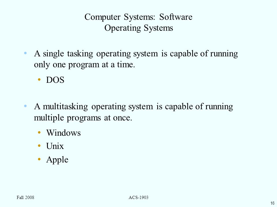 16 Fall 2008ACS-1903 Computer Systems: Software Operating Systems A single tasking operating system is capable of running only one program at a time.