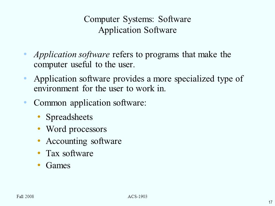 17 Fall 2008ACS-1903 Computer Systems: Software Application Software Application software refers to programs that make the computer useful to the user.