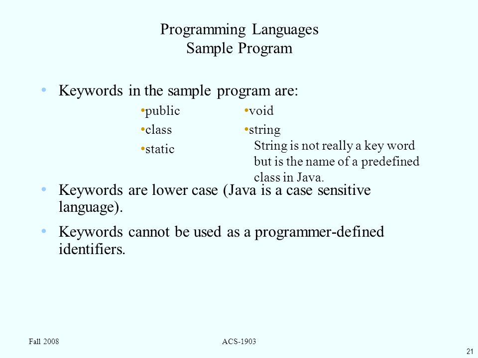 21 Fall 2008ACS-1903 Programming Languages Sample Program Keywords in the sample program are: Keywords are lower case (Java is a case sensitive language).