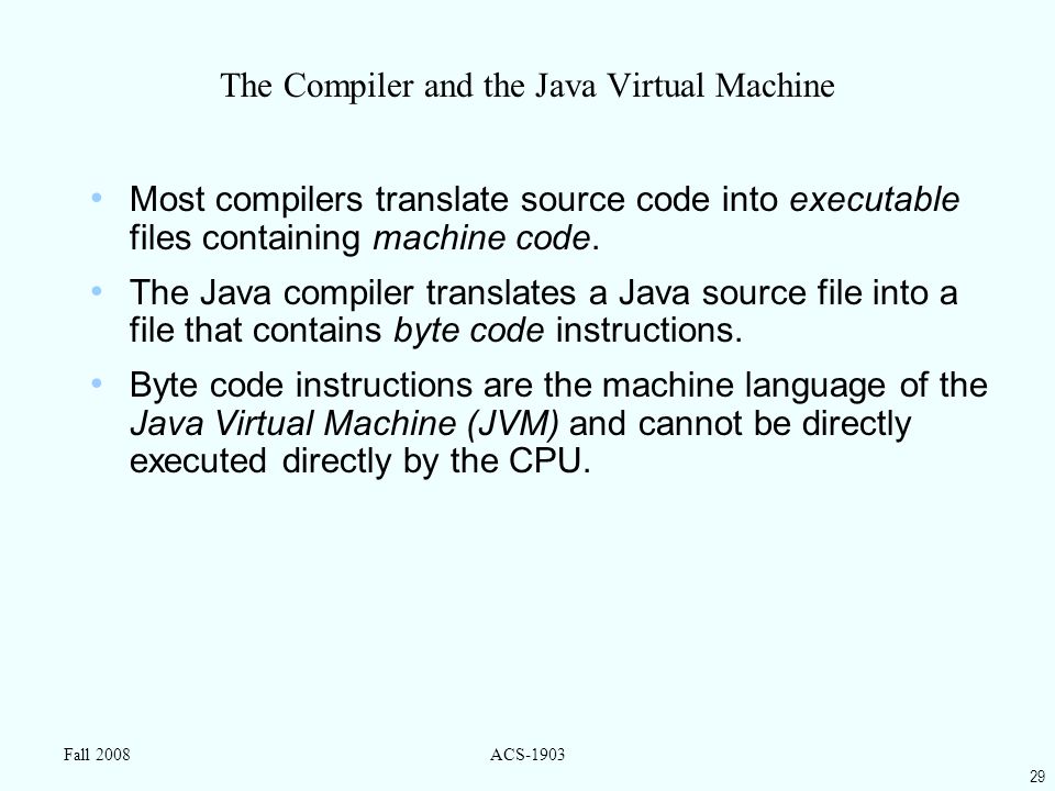 29 Fall 2008ACS-1903 The Compiler and the Java Virtual Machine Most compilers translate source code into executable files containing machine code.