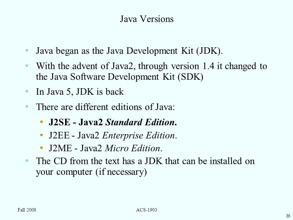 36 Fall 2008ACS-1903 Java Versions Java began as the Java Development Kit (JDK).