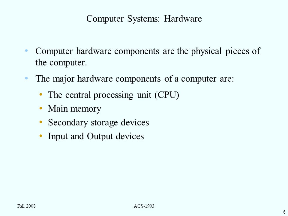 6 Fall 2008ACS-1903 Computer Systems: Hardware Computer hardware components are the physical pieces of the computer.