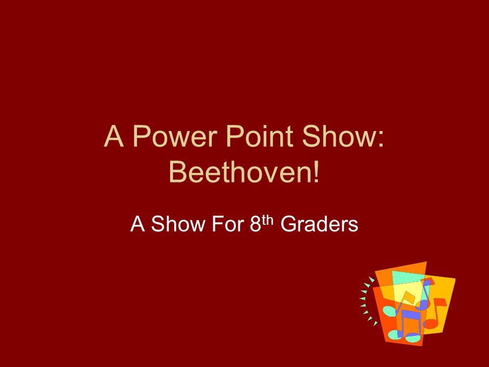 A Power Point Show: Beethoven! A Show For 8 th Graders