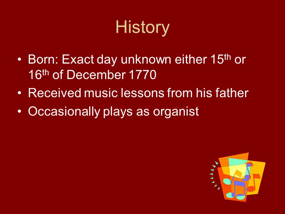 History Born: Exact day unknown either 15 th or 16 th of December 1770 Received music lessons from his father Occasionally plays as organist