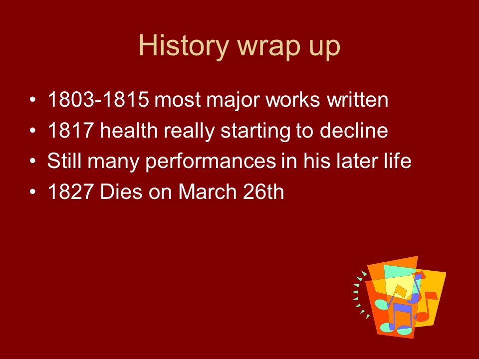 History wrap up most major works written 1817 health really starting to decline Still many performances in his later life 1827 Dies on March 26th