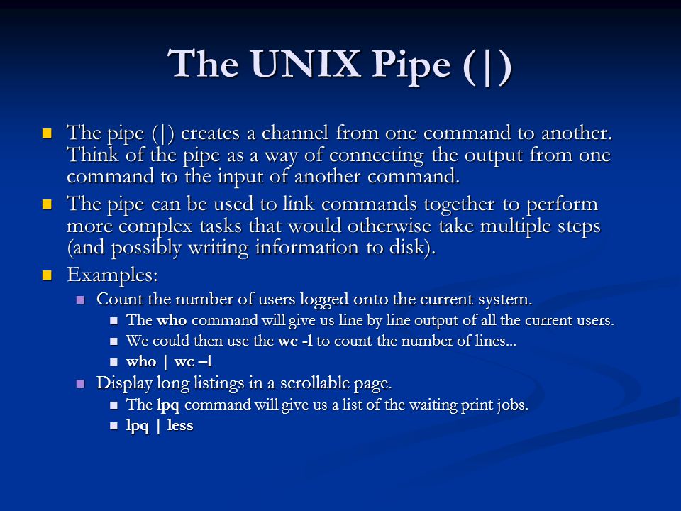 The UNIX Pipe (|) The pipe (|) creates a channel from one command to another.
