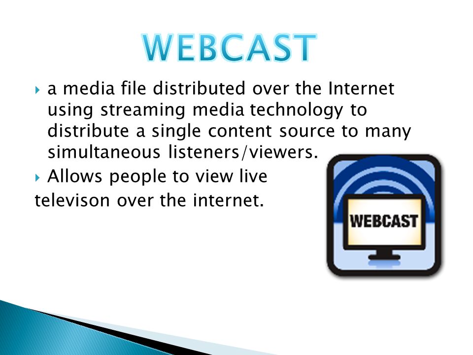 a media file distributed over the Internet using streaming media technology to distribute a single content source to many simultaneous listeners/viewers.