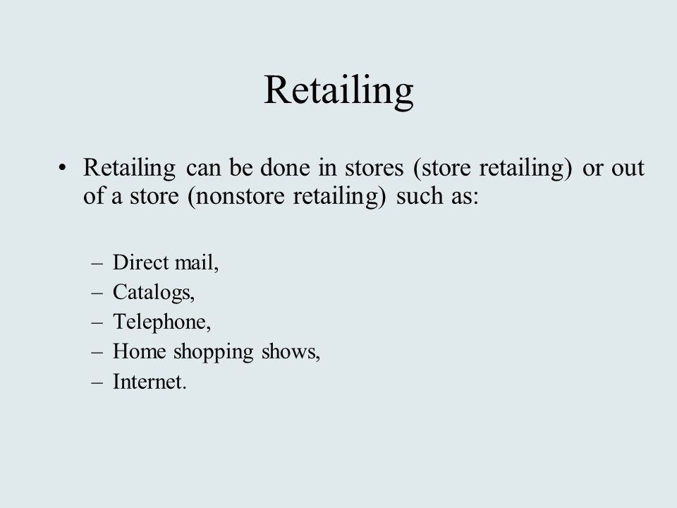 Retailing Retailing can be done in stores (store retailing) or out of a store (nonstore retailing) such as: –Direct mail, –Catalogs, –Telephone, –Home shopping shows, –Internet.