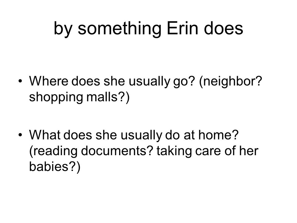 by something Erin does Where does she usually go. (neighbor.