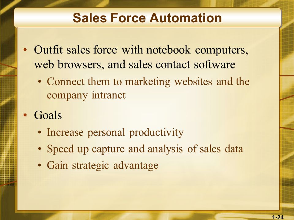 1-24 Sales Force Automation Outfit sales force with notebook computers, web browsers, and sales contact software Connect them to marketing websites and the company intranet Goals Increase personal productivity Speed up capture and analysis of sales data Gain strategic advantage