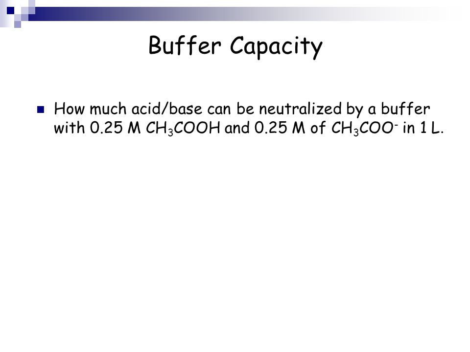 Buffer Capacity How much acid/base can be neutralized by a buffer with 0.25 M CH 3 COOH and 0.25 M of CH 3 COO - in 1 L.