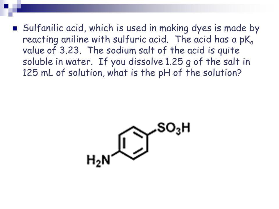 Sulfanilic acid, which is used in making dyes is made by reacting aniline with sulfuric acid.