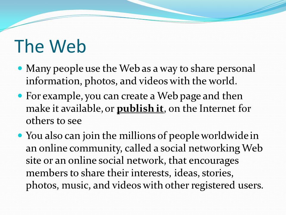 The Web Many people use the Web as a way to share personal information, photos, and videos with the world.