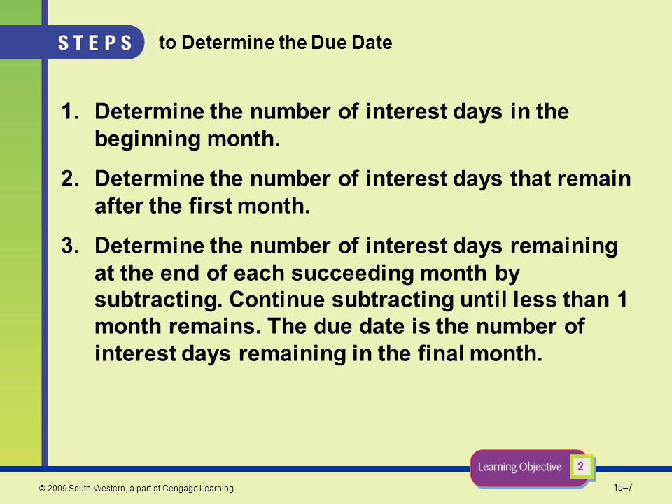 15–7 © 2009 South-Western, a part of Cengage Learning to Determine the Due Date 1.Determine the number of interest days in the beginning month.