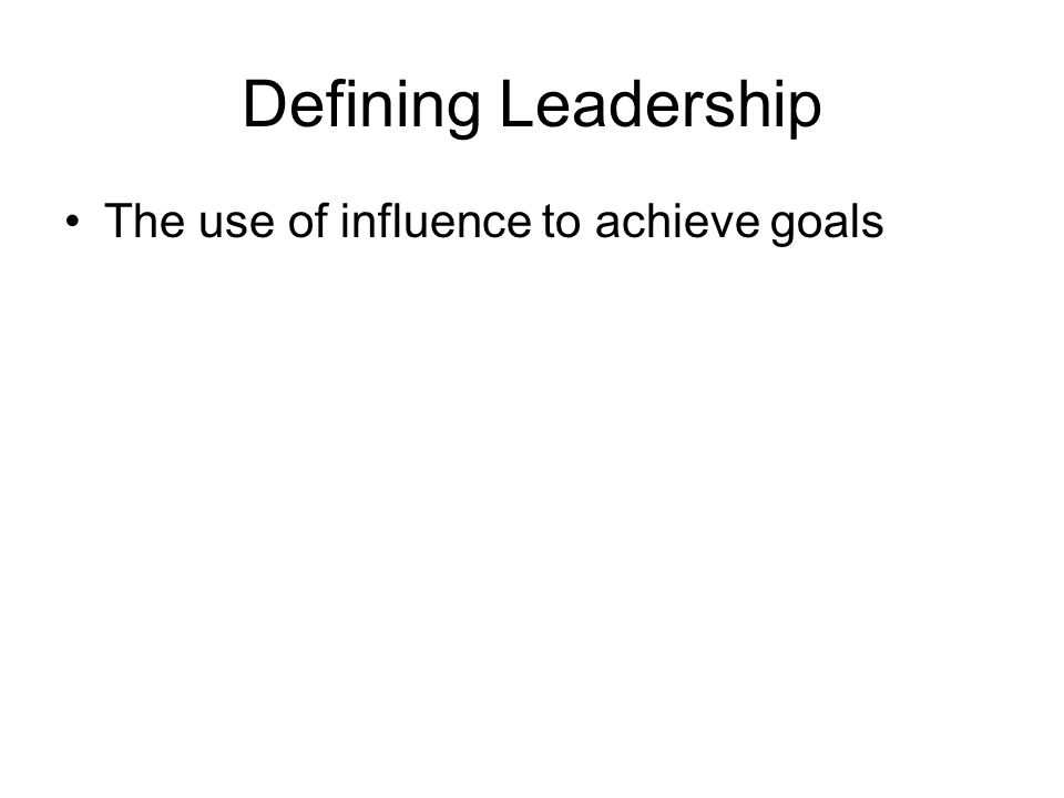 Defining Leadership The use of influence to achieve goals