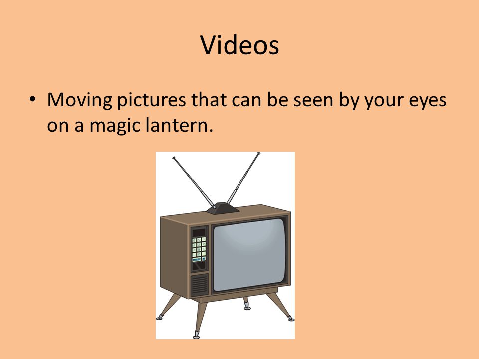Videos Moving pictures that can be seen by your eyes on a magic lantern.