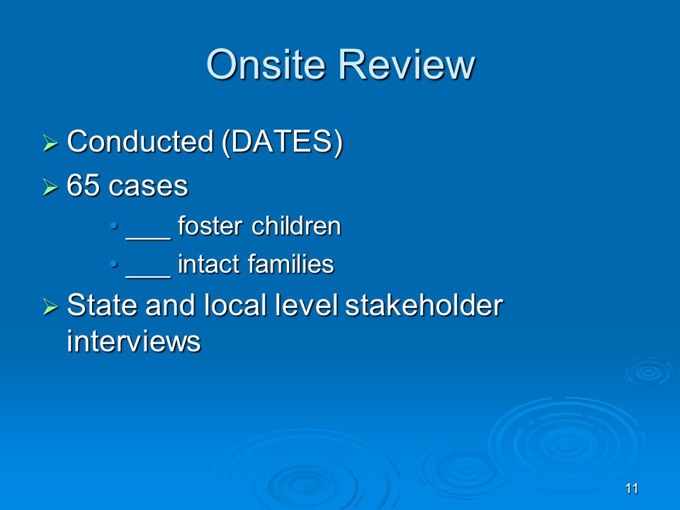 11 Onsite Review  Conducted (DATES)  65 cases ___ foster children___ foster children ___ intact families___ intact families  State and local level stakeholder interviews