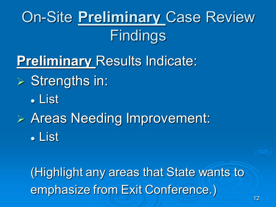 12 On-Site Preliminary Case Review Findings Preliminary Results Indicate:  Strengths in: List List  Areas Needing Improvement: List List (Highlight any areas that State wants to emphasize from Exit Conference.)