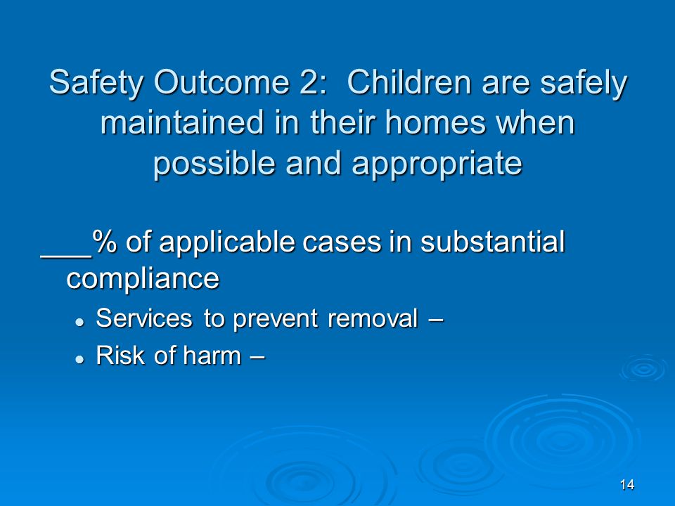 14 Safety Outcome 2: Children are safely maintained in their homes when possible and appropriate ___% of applicable cases in substantial compliance Services to prevent removal – Services to prevent removal – Risk of harm – Risk of harm –