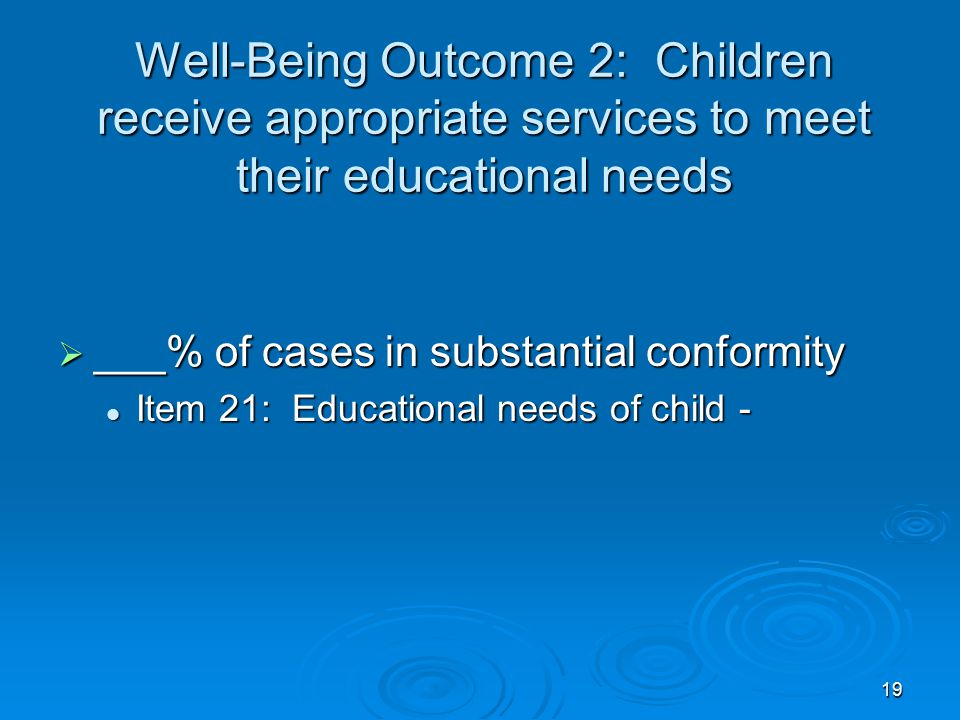 19 Well-Being Outcome 2: Children receive appropriate services to meet their educational needs  ___% of cases in substantial conformity Item 21: Educational needs of child - Item 21: Educational needs of child -