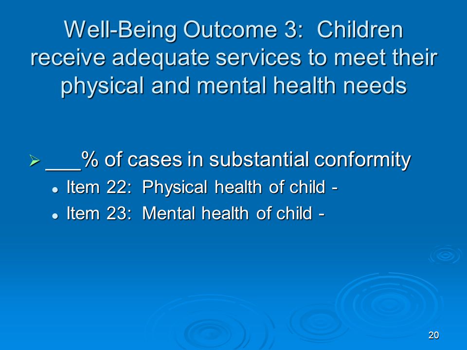 20 Well-Being Outcome 3: Children receive adequate services to meet their physical and mental health needs  ___% of cases in substantial conformity Item 22: Physical health of child - Item 22: Physical health of child - Item 23: Mental health of child - Item 23: Mental health of child -