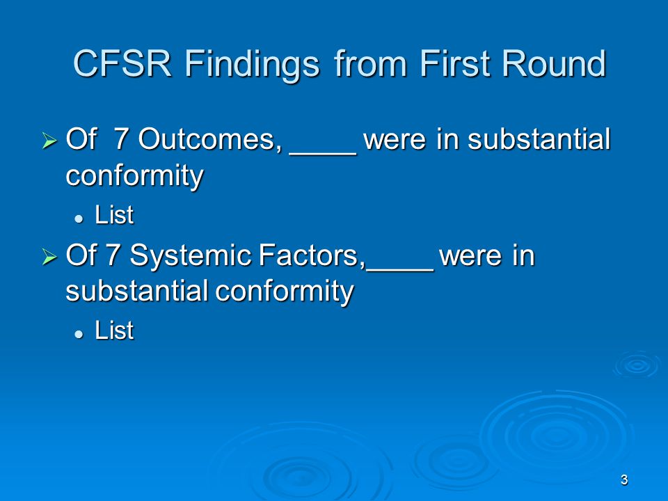 3 CFSR Findings from First Round CFSR Findings from First Round  Of 7 Outcomes, ____ were in substantial conformity List List  Of 7 Systemic Factors,____ were in substantial conformity List List