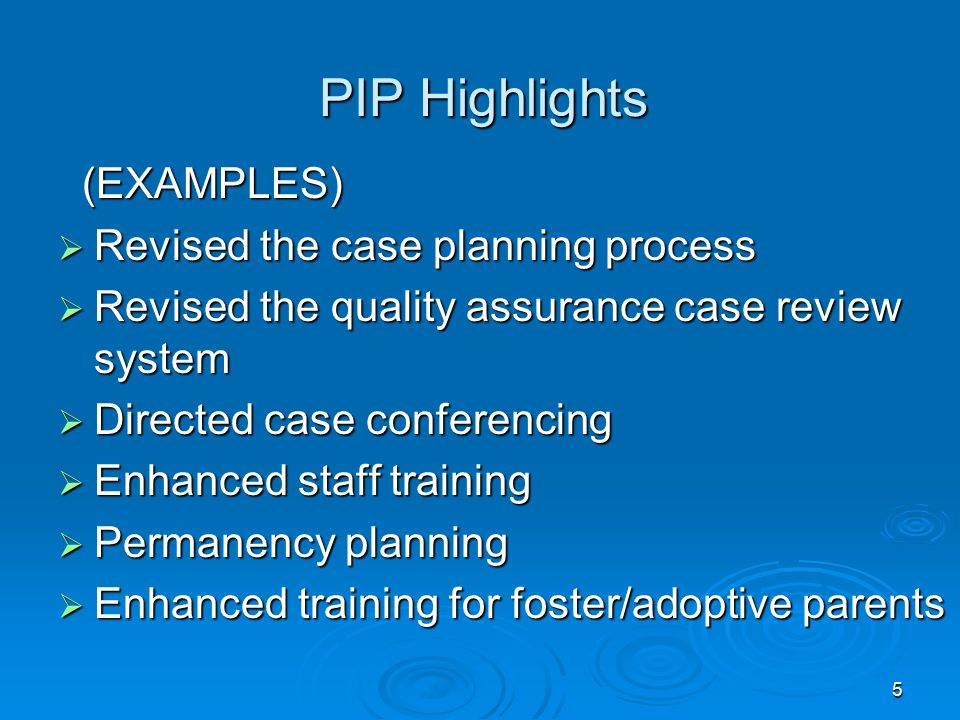 5 PIP Highlights PIP Highlights (EXAMPLES) (EXAMPLES)  Revised the case planning process  Revised the quality assurance case review system  Directed case conferencing  Enhanced staff training  Permanency planning  Enhanced training for foster/adoptive parents