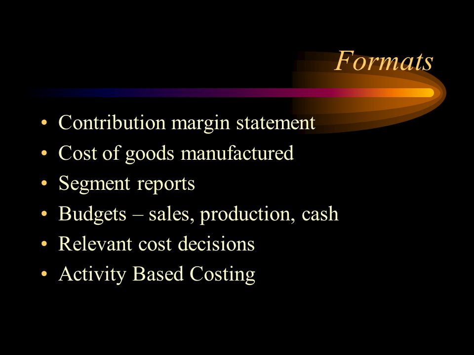 Formats Contribution margin statement Cost of goods manufactured Segment reports Budgets – sales, production, cash Relevant cost decisions Activity Based Costing