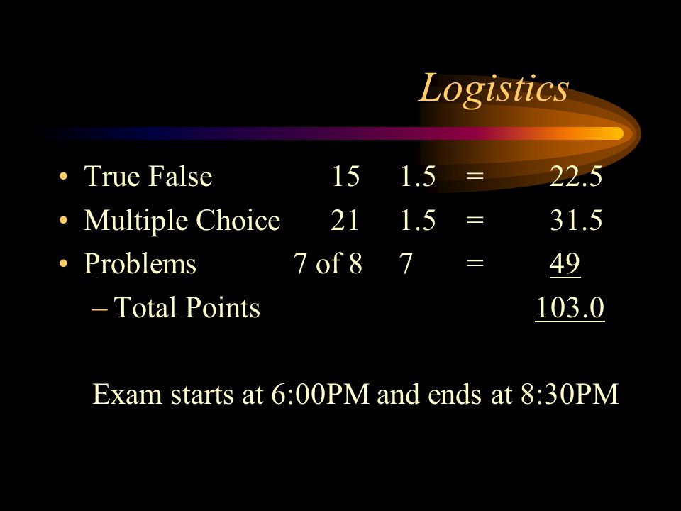 Logistics True False151.5= 22.5 Multiple Choice211.5= 31.5 Problems 7 of 87= 49 –Total Points103.0 Exam starts at 6:00PM and ends at 8:30PM