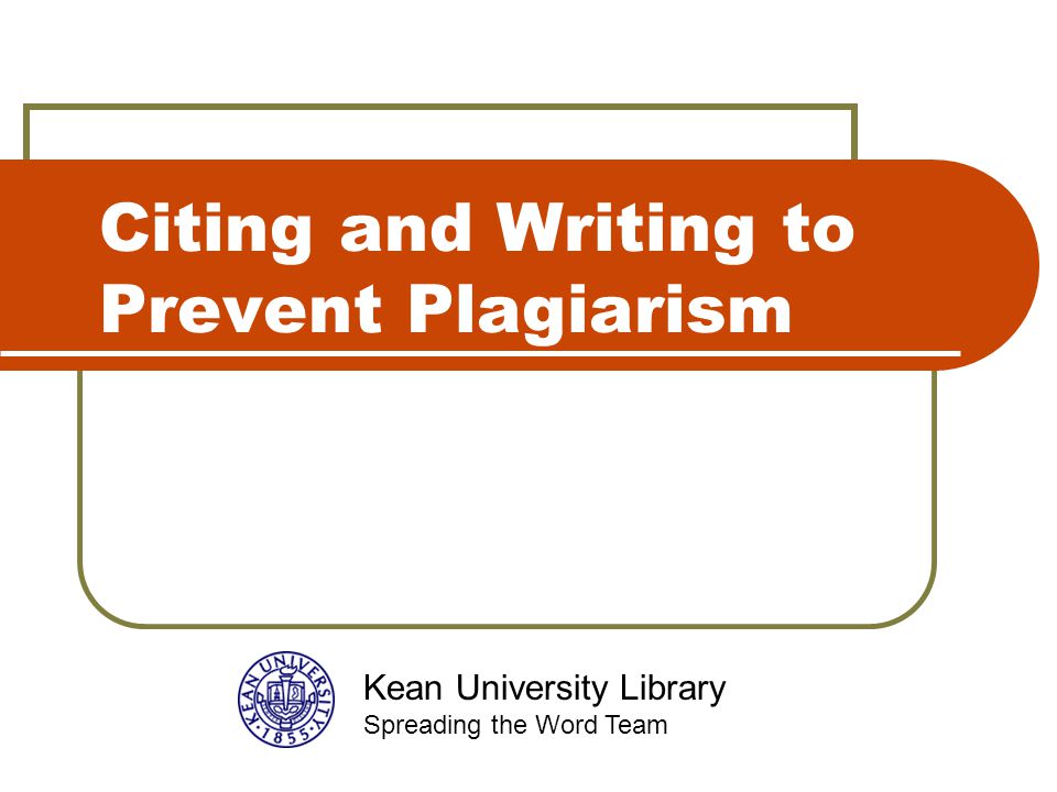Citing and Writing to Prevent Plagiarism Kean University Library Spreading the Word Team