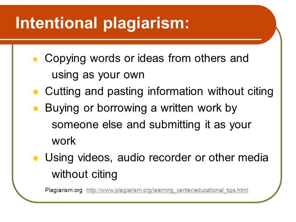 Intentional plagiarism: Copying words or ideas from others and using as your own Cutting and pasting information without citing Buying or borrowing a written work by someone else and submitting it as your work Using videos, audio recorder or other media without citing Plagiarism.org