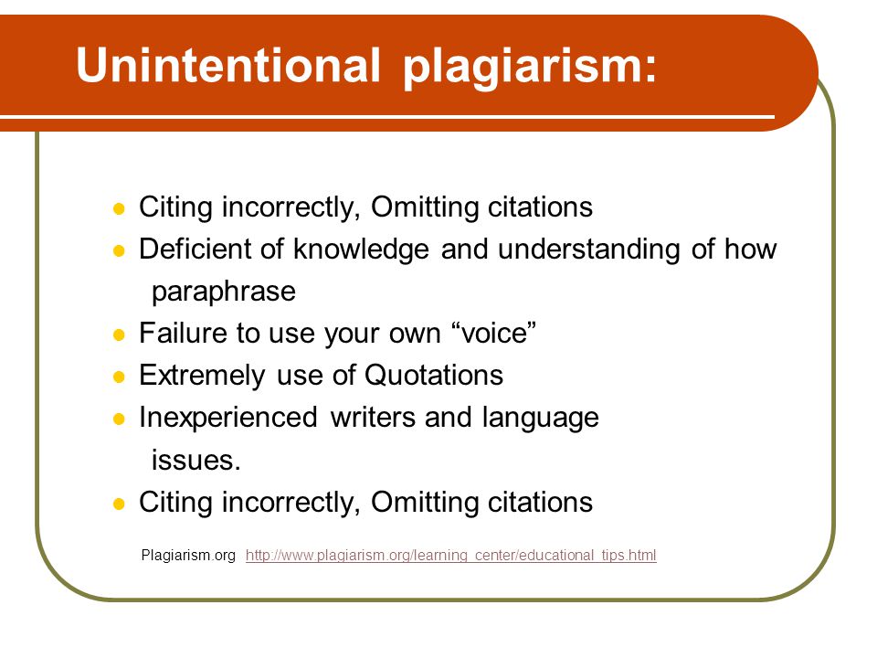 Unintentional plagiarism: Citing incorrectly, Omitting citations Deficient of knowledge and understanding of how paraphrase Failure to use your own voice Extremely use of Quotations Inexperienced writers and language issues.