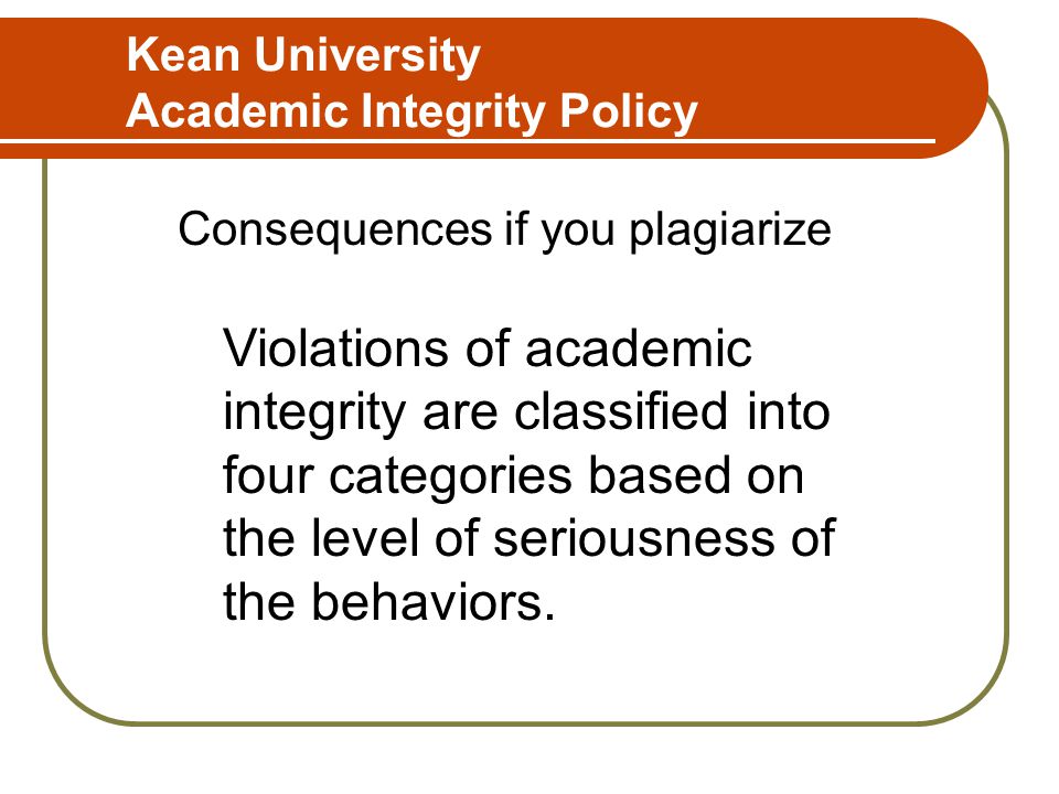 Kean University Academic Integrity Policy Consequences if you plagiarize Violations of academic integrity are classified into four categories based on the level of seriousness of the behaviors.