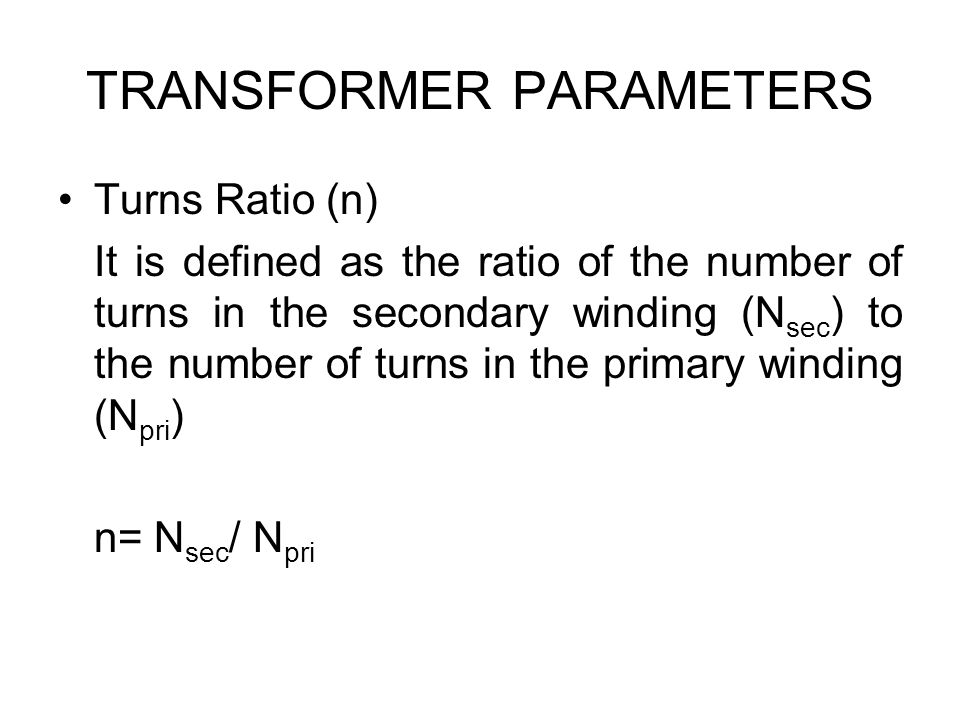 TRANSFORMER PARAMETERS Turns Ratio (n) It is defined as the ratio of the number of turns in the secondary winding (N sec ) to the number of turns in the primary winding (N pri ) n= N sec / N pri