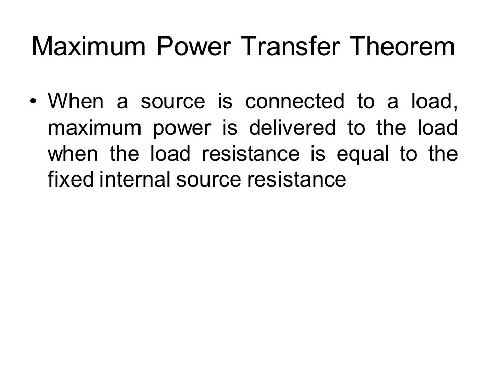 Maximum Power Transfer Theorem When a source is connected to a load, maximum power is delivered to the load when the load resistance is equal to the fixed internal source resistance