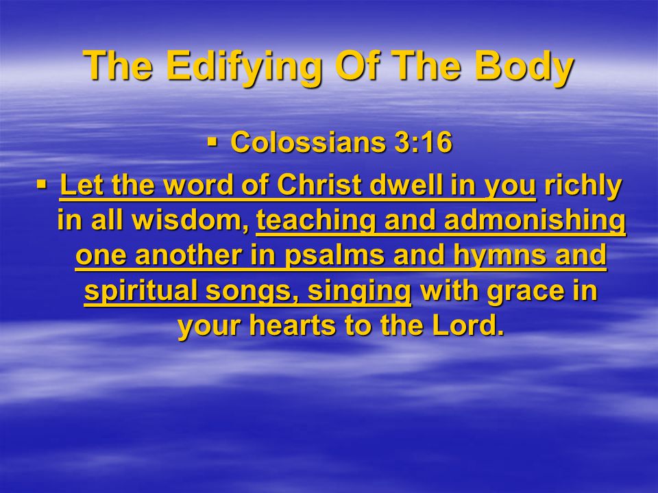 The Edifying Of The Body  Colossians 3:16  Let the word of Christ dwell in you richly in all wisdom, teaching and admonishing one another in psalms and hymns and spiritual songs, singing with grace in your hearts to the Lord.