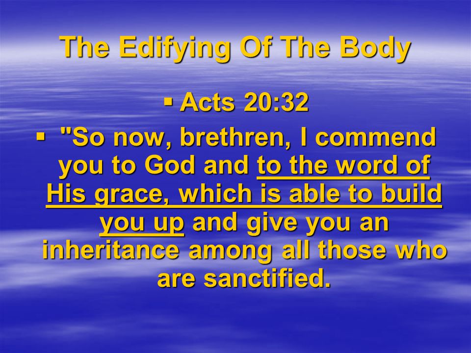 The Edifying Of The Body  Acts 20:32  So now, brethren, I commend you to God and to the word of His grace, which is able to build you up and give you an inheritance among all those who are sanctified.