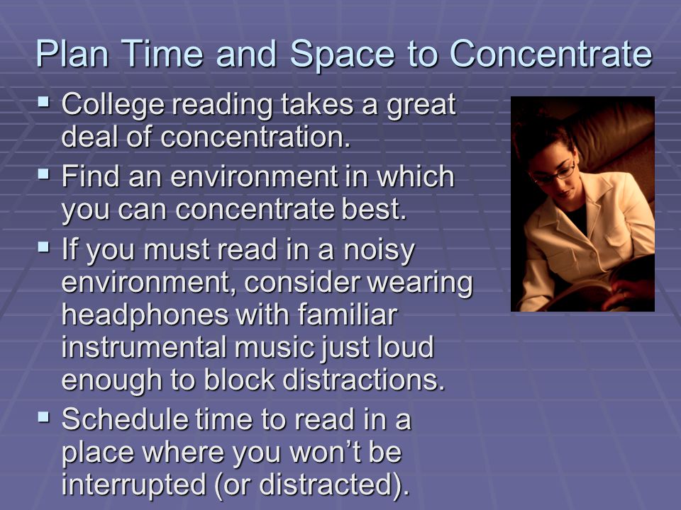 Plan Time and Space to Concentrate  College reading takes a great deal of concentration.