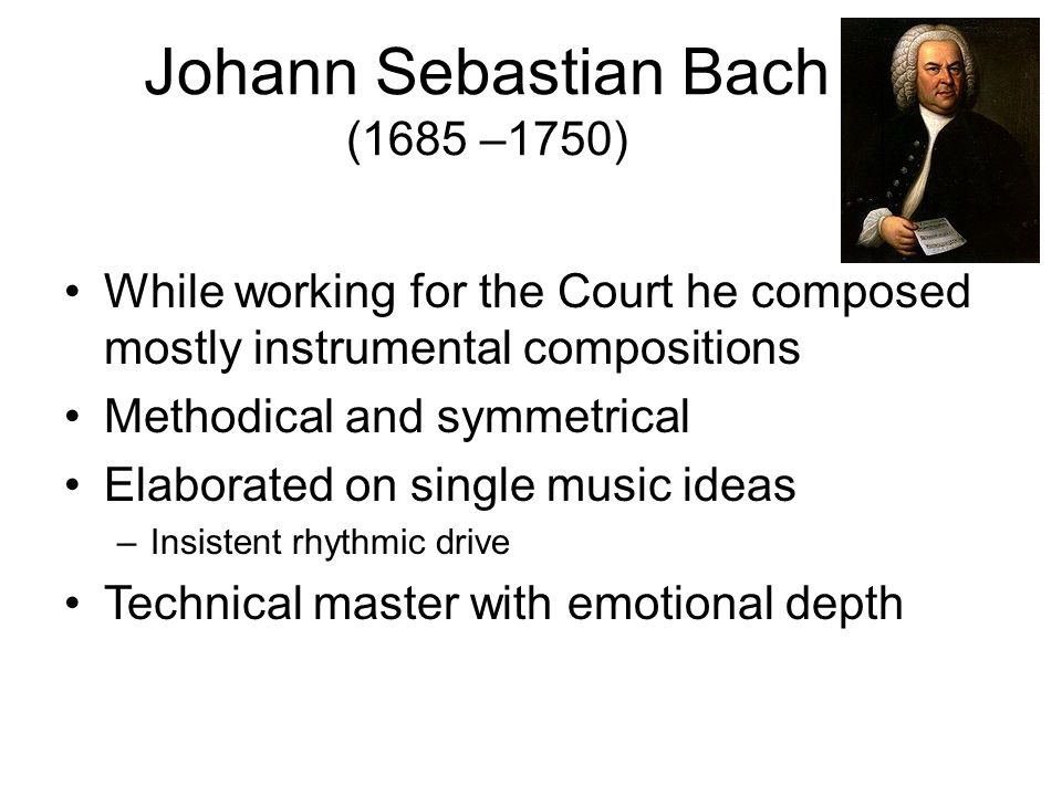 While working for the Court he composed mostly instrumental compositions Methodical and symmetrical Elaborated on single music ideas –Insistent rhythmic drive Technical master with emotional depth Johann Sebastian Bach (1685 –1750)