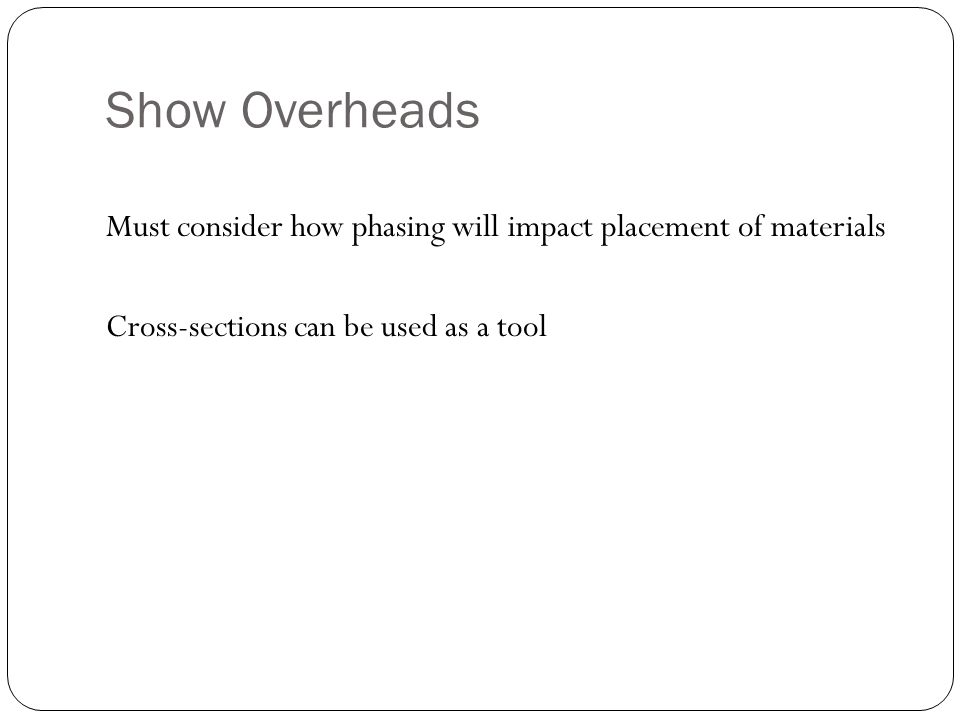 Show Overheads Must consider how phasing will impact placement of materials Cross-sections can be used as a tool