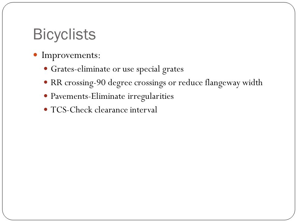 Bicyclists Improvements: Grates-eliminate or use special grates RR crossing-90 degree crossings or reduce flangeway width Pavements-Eliminate irregularities TCS-Check clearance interval