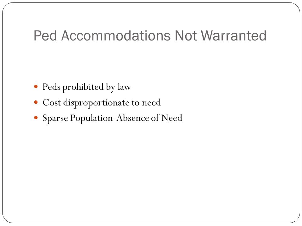 Ped Accommodations Not Warranted Peds prohibited by law Cost disproportionate to need Sparse Population-Absence of Need
