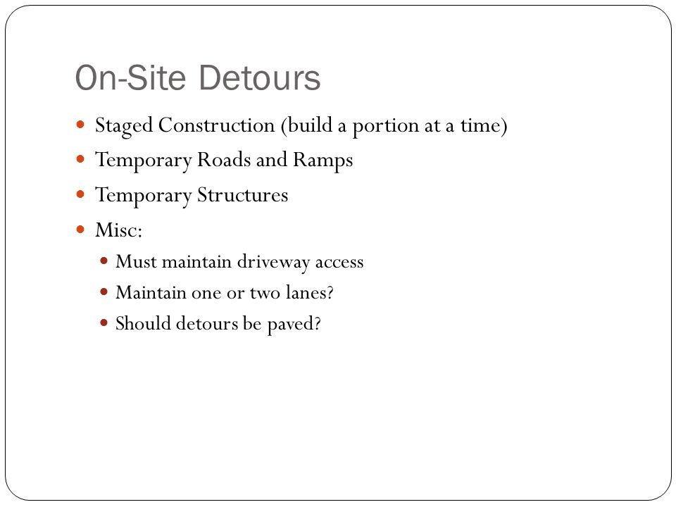 On-Site Detours Staged Construction (build a portion at a time) Temporary Roads and Ramps Temporary Structures Misc: Must maintain driveway access Maintain one or two lanes.