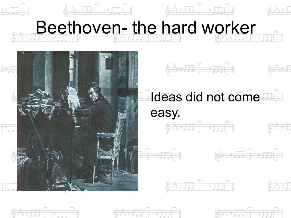 Beethoven- the hard worker Ideas did not come easy.