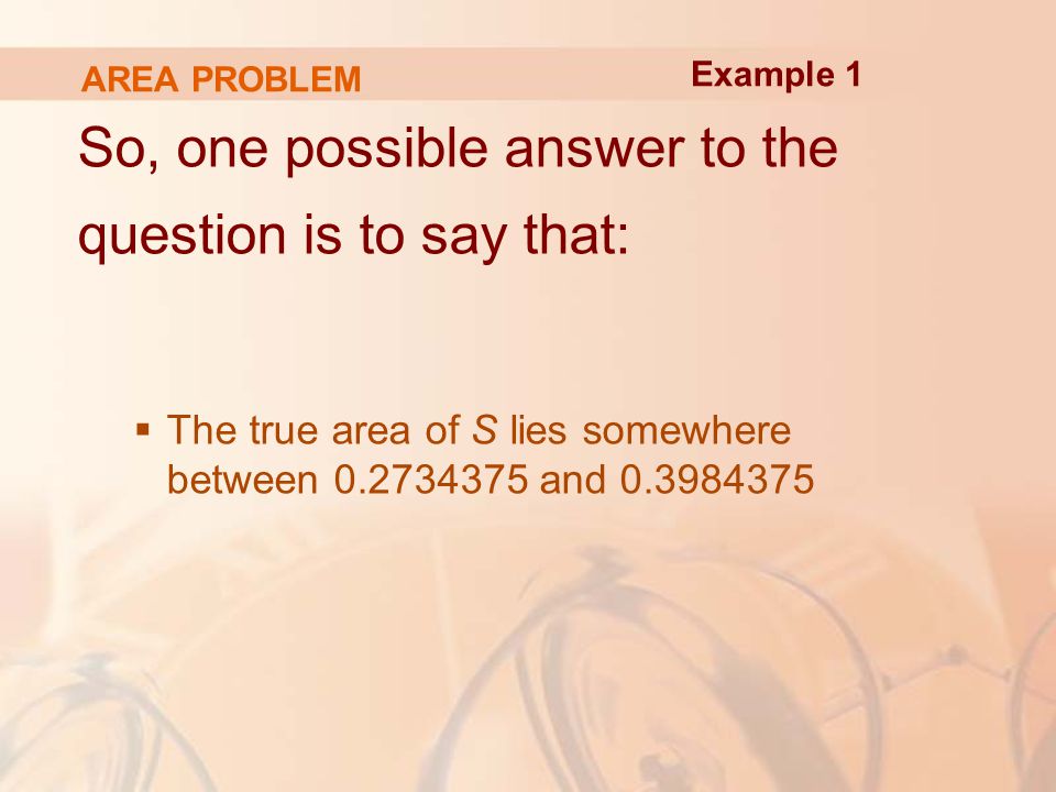 AREA PROBLEM So, one possible answer to the question is to say that:  The true area of S lies somewhere between and Example 1